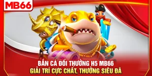 Bắn Cá Đổi Thưởng H5 MB66 - Giải Trí Cực Chất, Thưởng Siêu Đã