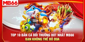 Top 10 Bắn Cá Đổi Thưởng Hot Nhất MB66 Bạn Không Thể Bỏ Qua