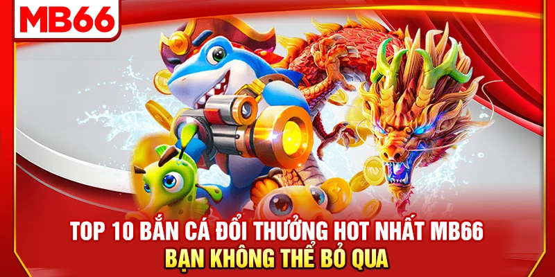 Top 10 Bắn Cá Đổi Thưởng Hot Nhất MB66 Bạn Không Thể Bỏ Qua