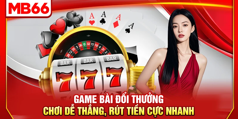 Game Bài Đổi Thưởng – Chơi Dễ Thắng, Rút Tiền Cực Nhanh