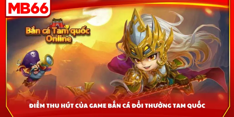 Điểm thu hút của game bắn cá đổi thưởng Tam Quốc