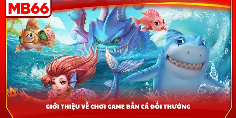 Giới thiệu về chơi game bắn cá đổi thưởng