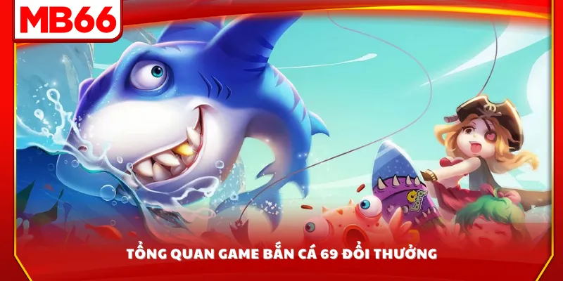 Tổng quan game bắn cá 69 đổi thưởng